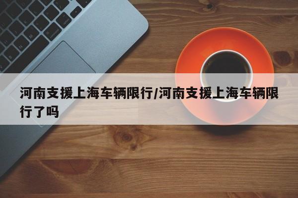 河南支援上海车辆限行/河南支援上海车辆限行了吗