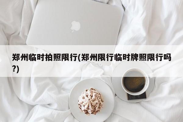 郑州临时拍照限行(郑州限行临时牌照限行吗?)