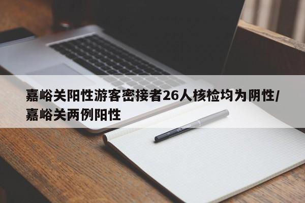 嘉峪关阳性游客密接者26人核检均为阴性/嘉峪关两例阳性