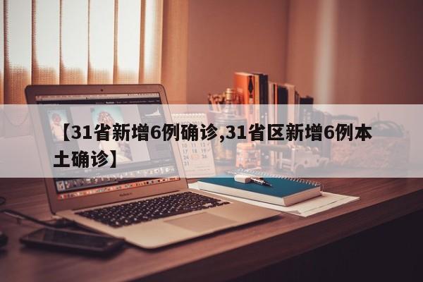 【31省新增6例确诊,31省区新增6例本土确诊】