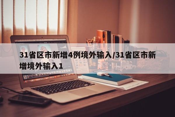 31省区市新增4例境外输入/31省区市新增境外输入1