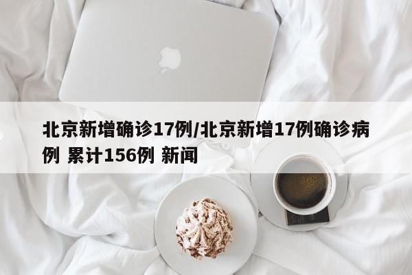 北京新增确诊17例/北京新增17例确诊病例 累计156例 新闻