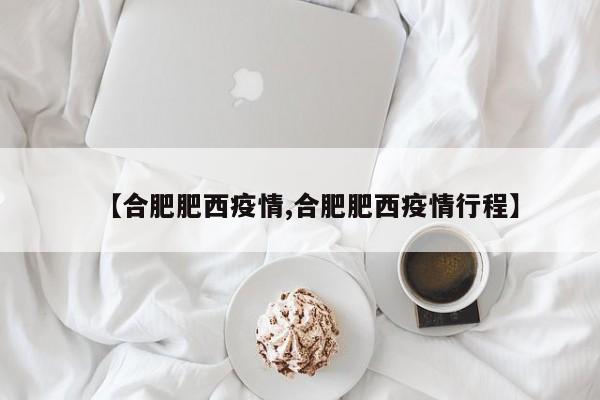 【合肥肥西疫情,合肥肥西疫情行程】