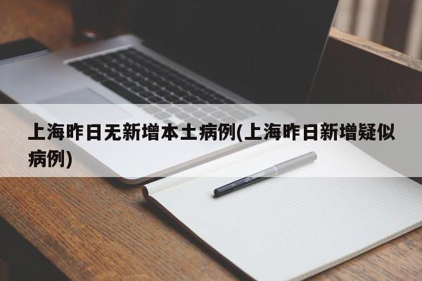 上海昨日无新增本土病例(上海昨日新增疑似病例)