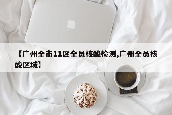 【广州全市11区全员核酸检测,广州全员核酸区域】