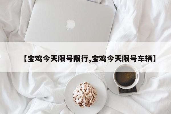 【宝鸡今天限号限行,宝鸡今天限号车辆】