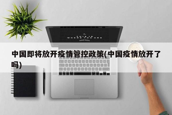 中国即将放开疫情管控政策(中国疫情放开了吗)