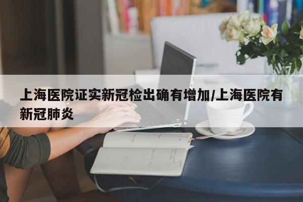 上海医院证实新冠检出确有增加/上海医院有新冠肺炎