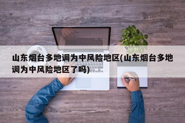 山东烟台多地调为中风险地区(山东烟台多地调为中风险地区了吗)