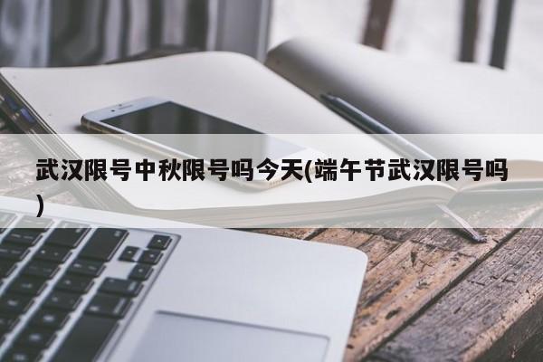 武汉限号中秋限号吗今天(端午节武汉限号吗)