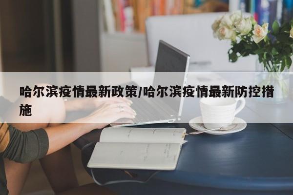 哈尔滨疫情最新政策/哈尔滨疫情最新防控措施
