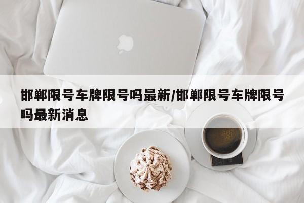 邯郸限号车牌限号吗最新/邯郸限号车牌限号吗最新消息
