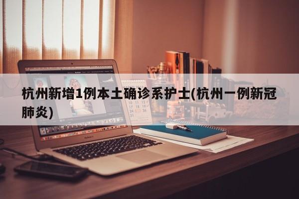 杭州新增1例本土确诊系护士(杭州一例新冠肺炎)