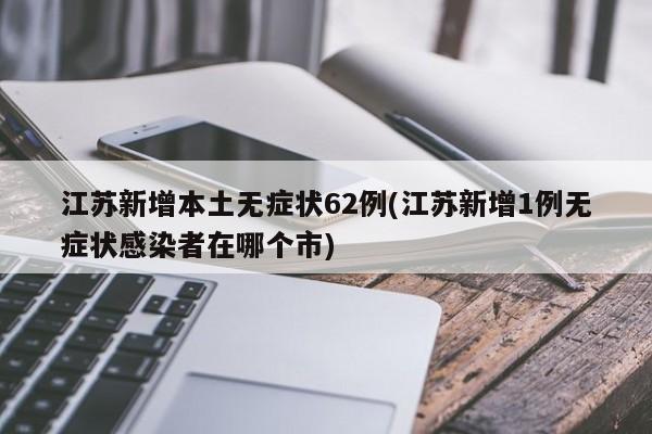 江苏新增本土无症状62例(江苏新增1例无症状感染者在哪个市)