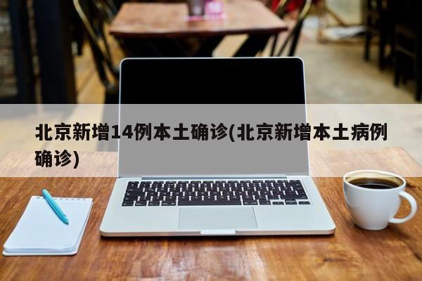 北京新增14例本土确诊(北京新增本土病例确诊)