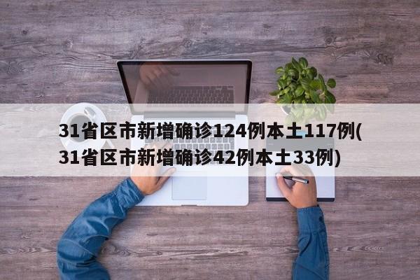 31省区市新增确诊124例本土117例(31省区市新增确诊42例本土33例)