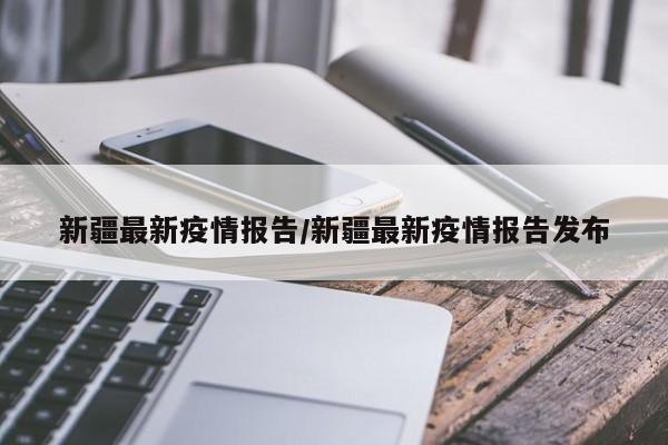 新疆最新疫情报告/新疆最新疫情报告发布