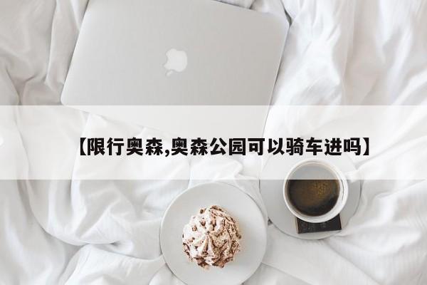 【限行奥森,奥森公园可以骑车进吗】