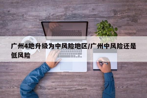 广州4地升级为中风险地区/广州中风险还是低风险