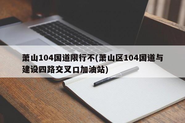 萧山104国道限行不(萧山区104国道与建设四路交叉口加油站)
