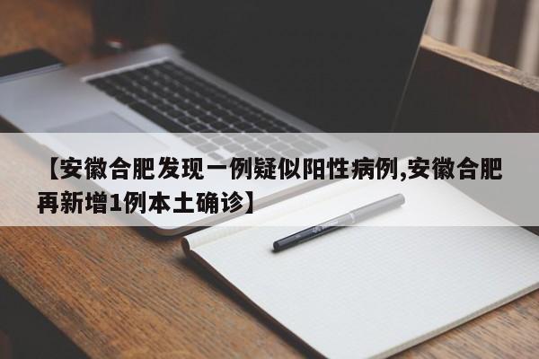 【安徽合肥发现一例疑似阳性病例,安徽合肥再新增1例本土确诊】