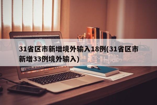 31省区市新增境外输入18例(31省区市新增33例境外输入)