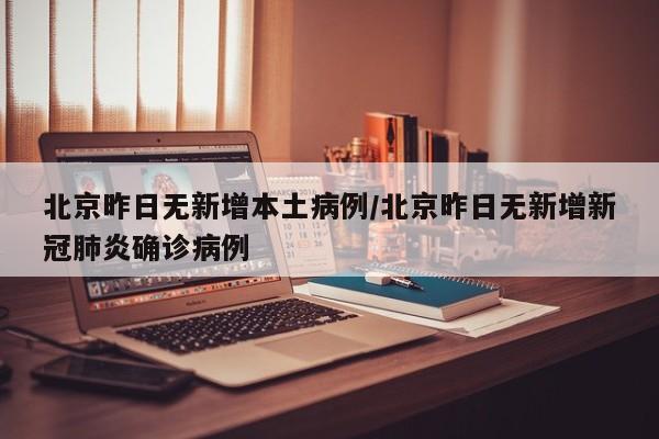北京昨日无新增本土病例/北京昨日无新增新冠肺炎确诊病例