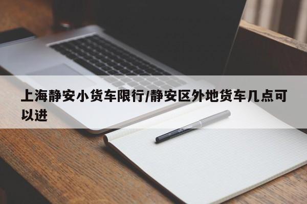 上海静安小货车限行/静安区外地货车几点可以进