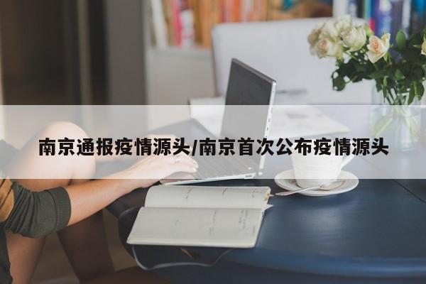 南京通报疫情源头/南京首次公布疫情源头