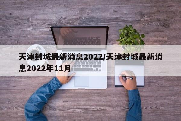 天津封城最新消息2022/天津封城最新消息2022年11月