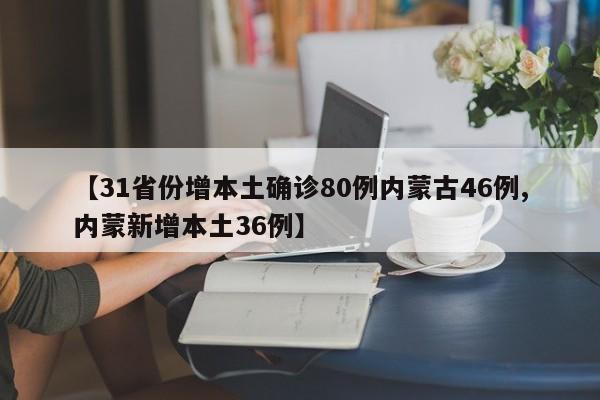 【31省份增本土确诊80例内蒙古46例,内蒙新增本土36例】