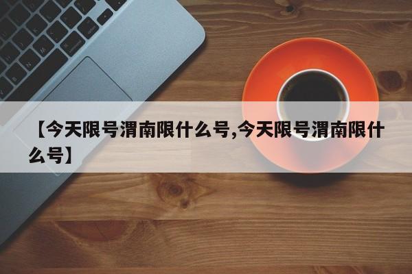 【今天限号渭南限什么号,今天限号渭南限什么号】