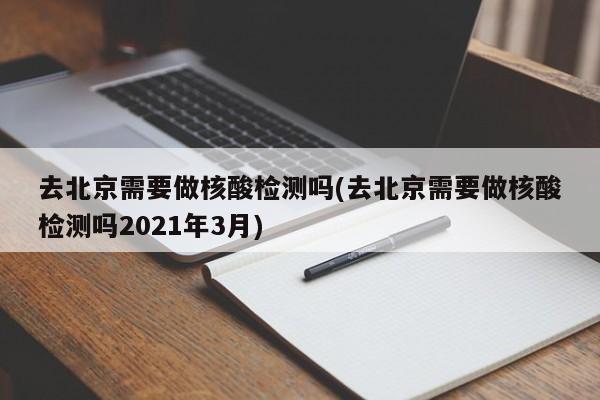 去北京需要做核酸检测吗(去北京需要做核酸检测吗2021年3月)