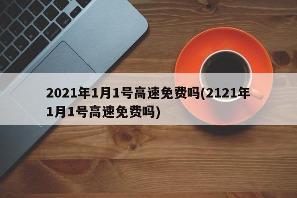 2021年1月1号高速免费吗(2121年1月1号高速免费吗)
