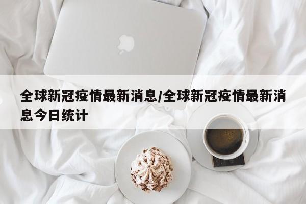 全球新冠疫情最新消息/全球新冠疫情最新消息今日统计