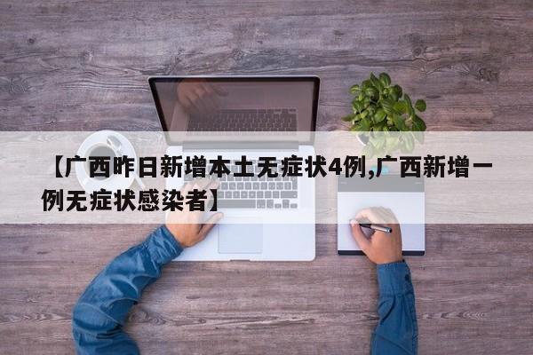 【广西昨日新增本土无症状4例,广西新增一例无症状感染者】
