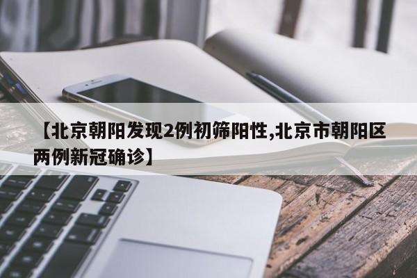 【北京朝阳发现2例初筛阳性,北京市朝阳区两例新冠确诊】