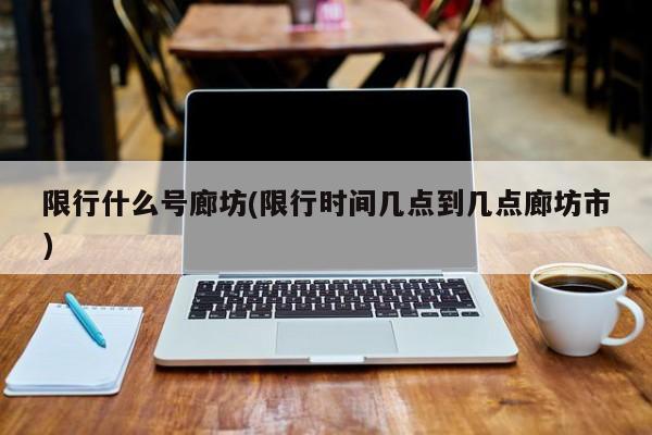 限行什么号廊坊(限行时间几点到几点廊坊市)