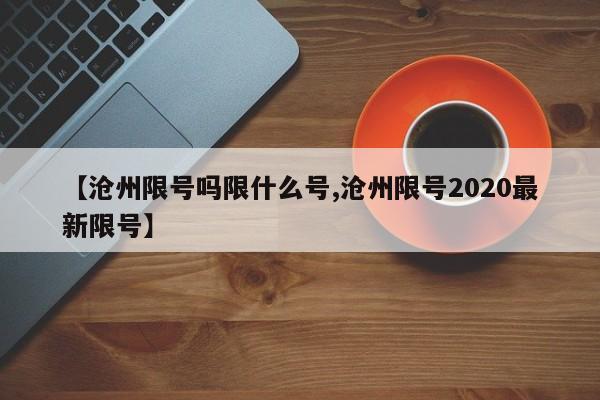 【沧州限号吗限什么号,沧州限号2020最新限号】