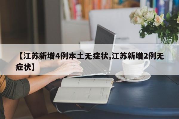 【江苏新增4例本土无症状,江苏新增2例无症状】