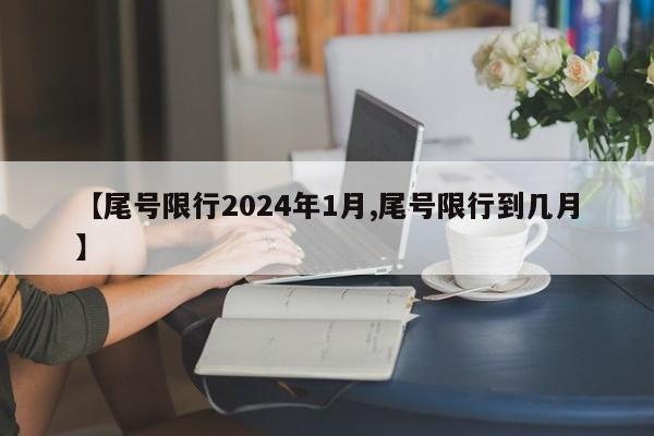 【尾号限行2024年1月,尾号限行到几月】