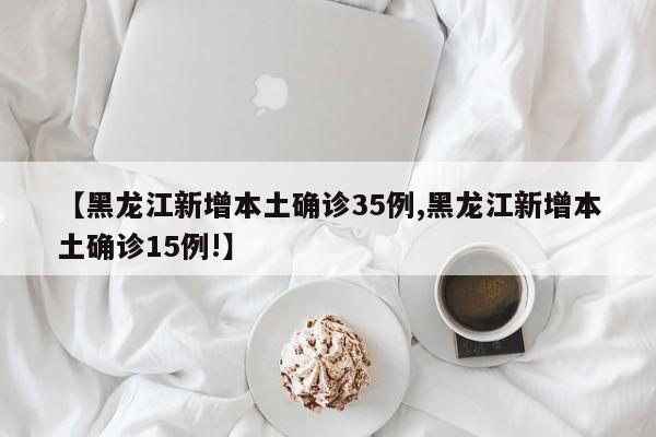 【黑龙江新增本土确诊35例,黑龙江新增本土确诊15例!】