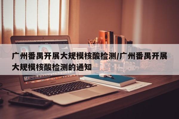 广州番禺开展大规模核酸检测/广州番禺开展大规模核酸检测的通知