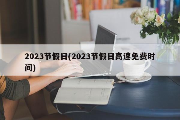 2023节假日(2023节假日高速免费时间)