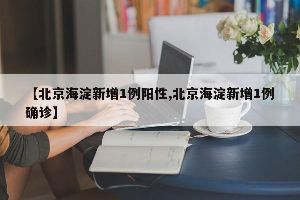 【北京海淀新增1例阳性,北京海淀新增1例确诊】