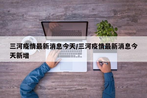 三河疫情最新消息今天/三河疫情最新消息今天新增