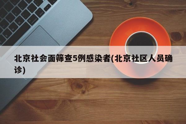 北京社会面筛查5例感染者(北京社区人员确诊)