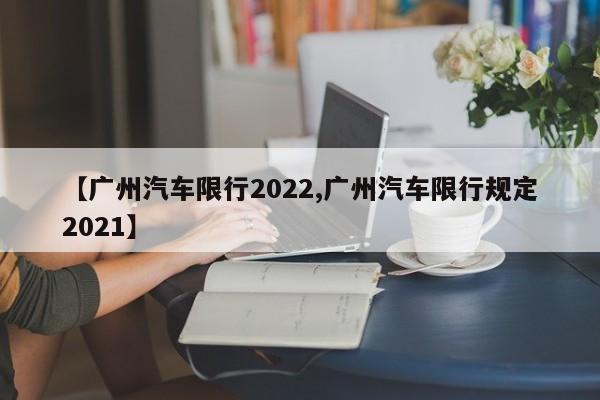 【广州汽车限行2022,广州汽车限行规定2021】