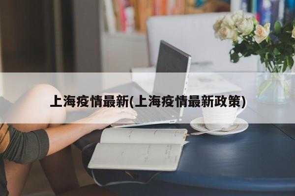 上海疫情最新(上海疫情最新政策)