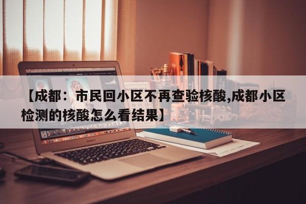 【成都：市民回小区不再查验核酸,成都小区检测的核酸怎么看结果】